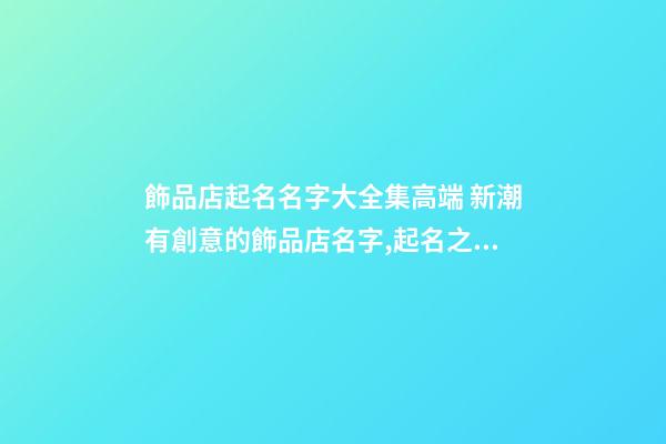 飾品店起名名字大全集高端 新潮有創意的飾品店名字,起名之家-第1張-店鋪起名-玄機派